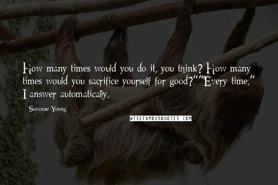 Suzanne Young Quotes: How many times would you do it, you think? How many times would you sacrifice yourself for good?""Every time," I answer automatically.