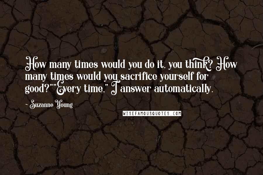 Suzanne Young Quotes: How many times would you do it, you think? How many times would you sacrifice yourself for good?""Every time," I answer automatically.