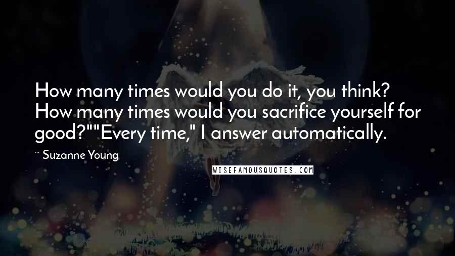 Suzanne Young Quotes: How many times would you do it, you think? How many times would you sacrifice yourself for good?""Every time," I answer automatically.