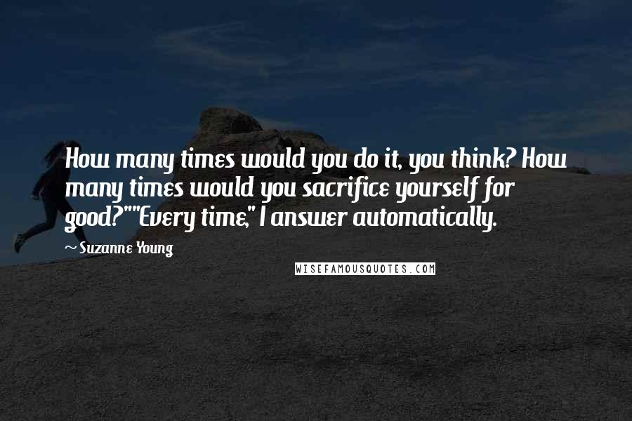 Suzanne Young Quotes: How many times would you do it, you think? How many times would you sacrifice yourself for good?""Every time," I answer automatically.