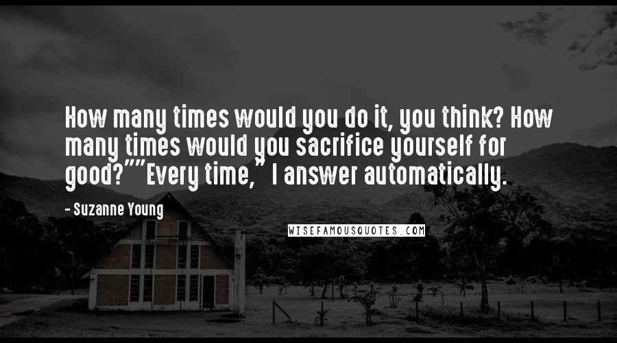 Suzanne Young Quotes: How many times would you do it, you think? How many times would you sacrifice yourself for good?""Every time," I answer automatically.