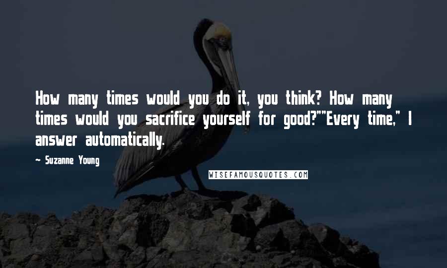 Suzanne Young Quotes: How many times would you do it, you think? How many times would you sacrifice yourself for good?""Every time," I answer automatically.