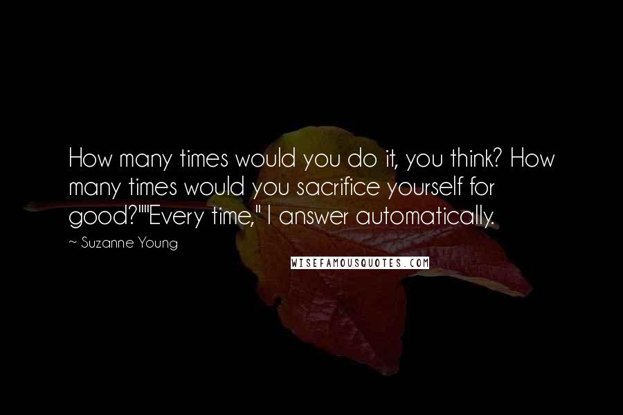 Suzanne Young Quotes: How many times would you do it, you think? How many times would you sacrifice yourself for good?""Every time," I answer automatically.