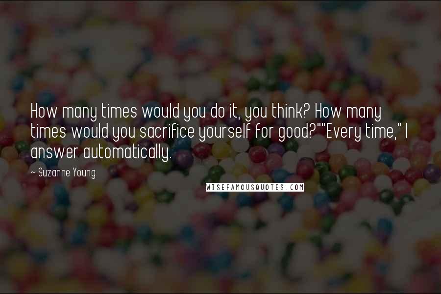 Suzanne Young Quotes: How many times would you do it, you think? How many times would you sacrifice yourself for good?""Every time," I answer automatically.