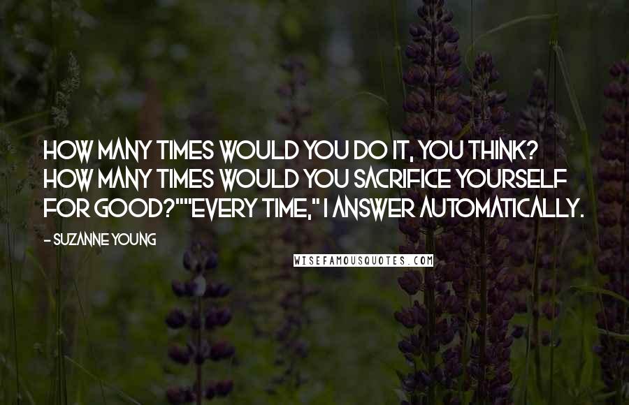 Suzanne Young Quotes: How many times would you do it, you think? How many times would you sacrifice yourself for good?""Every time," I answer automatically.