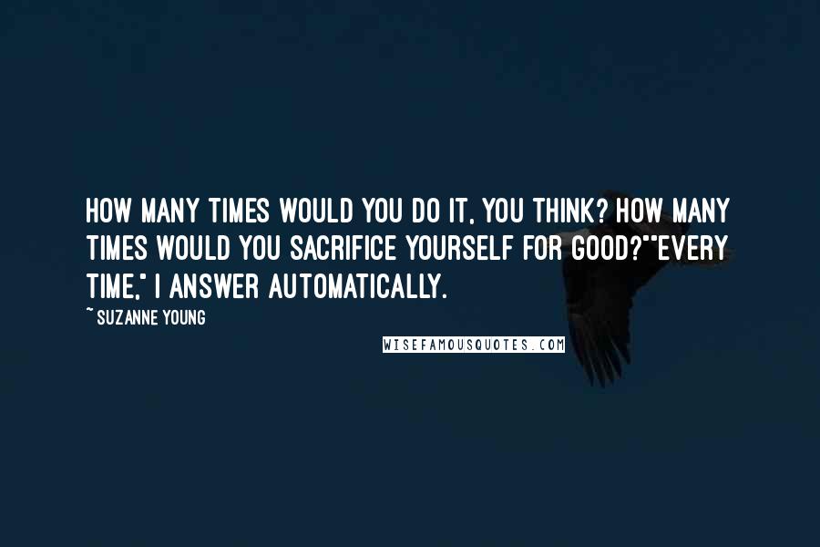 Suzanne Young Quotes: How many times would you do it, you think? How many times would you sacrifice yourself for good?""Every time," I answer automatically.