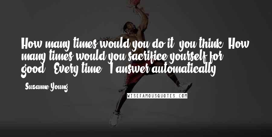 Suzanne Young Quotes: How many times would you do it, you think? How many times would you sacrifice yourself for good?""Every time," I answer automatically.