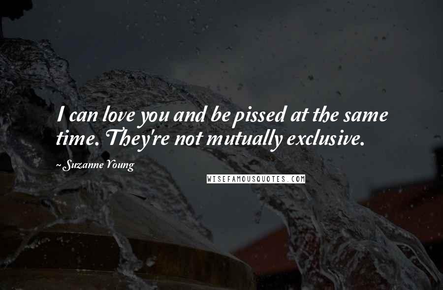 Suzanne Young Quotes: I can love you and be pissed at the same time. They're not mutually exclusive.