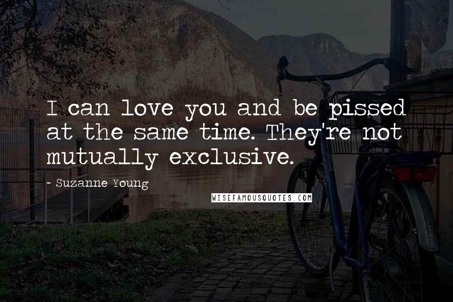 Suzanne Young Quotes: I can love you and be pissed at the same time. They're not mutually exclusive.