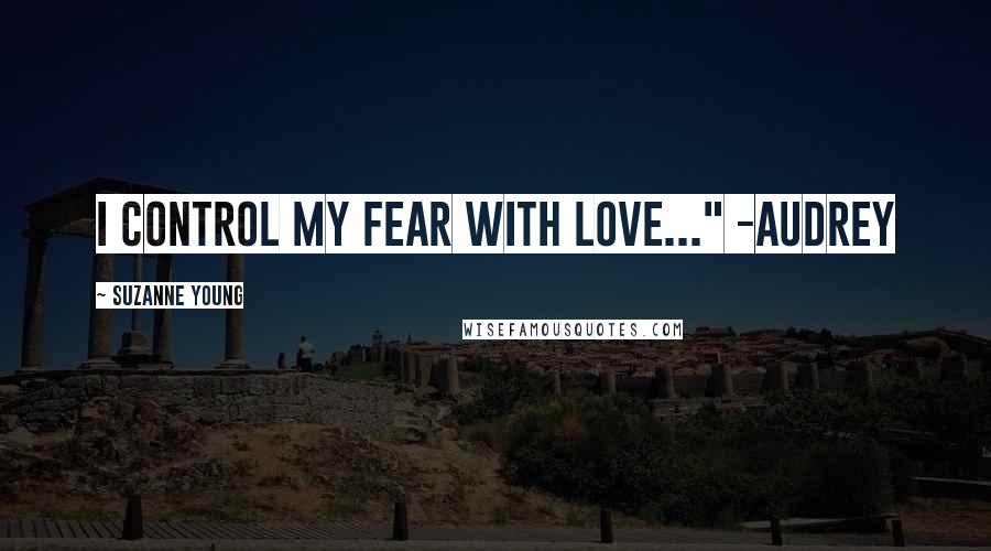 Suzanne Young Quotes: I control my fear with love..." -Audrey