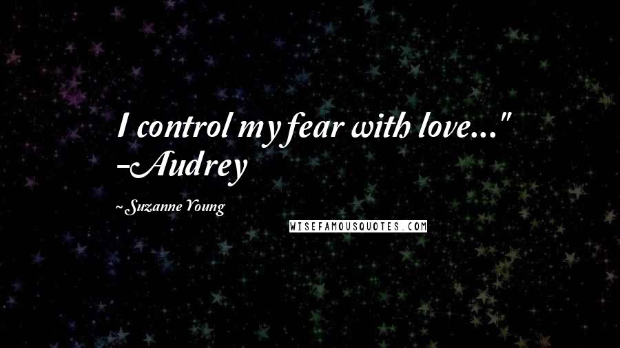 Suzanne Young Quotes: I control my fear with love..." -Audrey