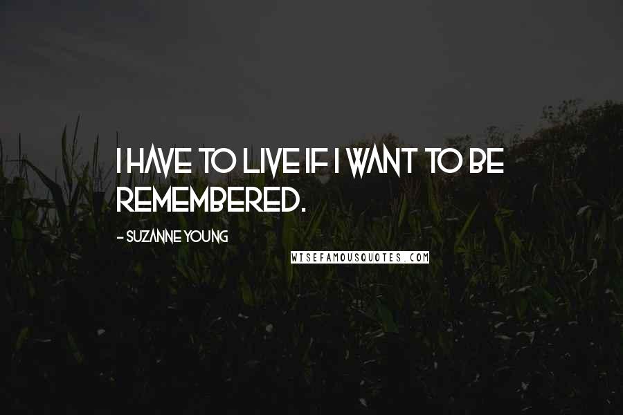 Suzanne Young Quotes: I have to live if I want to be remembered.