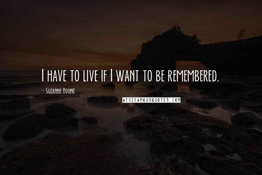 Suzanne Young Quotes: I have to live if I want to be remembered.