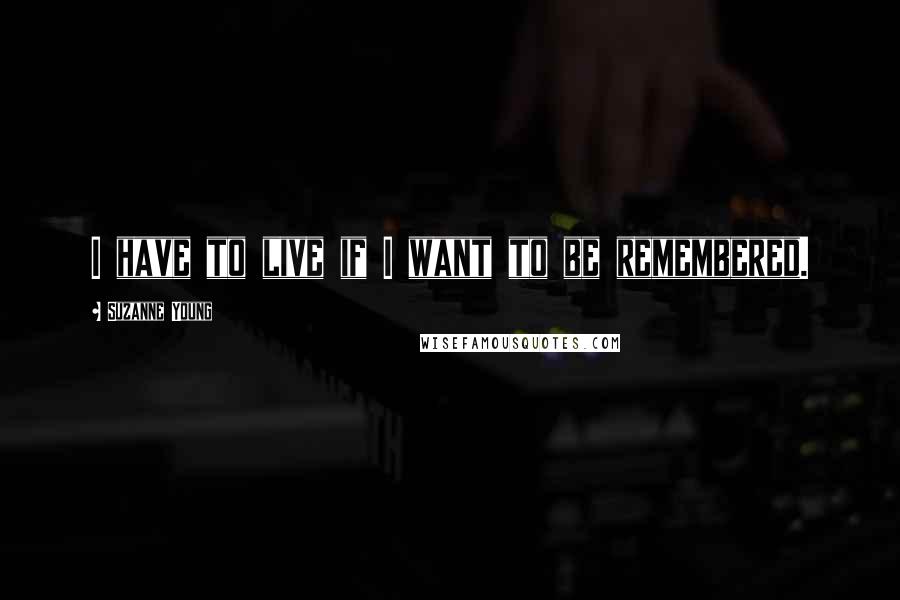 Suzanne Young Quotes: I have to live if I want to be remembered.