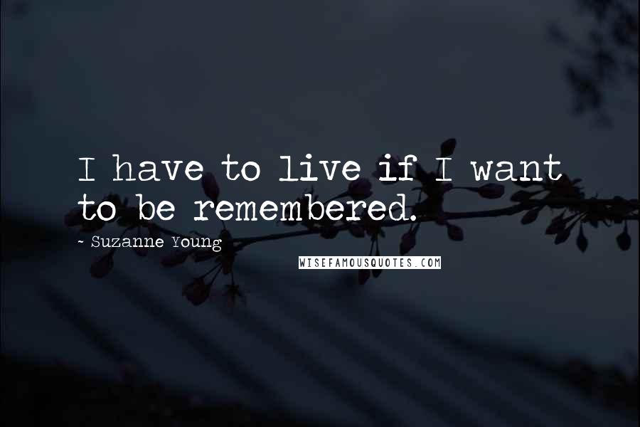 Suzanne Young Quotes: I have to live if I want to be remembered.