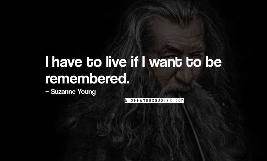 Suzanne Young Quotes: I have to live if I want to be remembered.