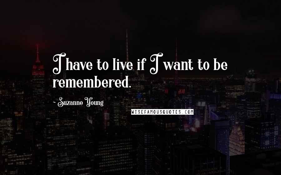 Suzanne Young Quotes: I have to live if I want to be remembered.