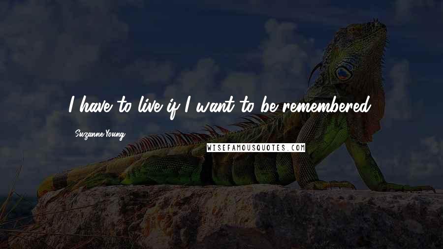 Suzanne Young Quotes: I have to live if I want to be remembered.