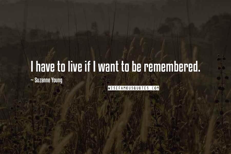 Suzanne Young Quotes: I have to live if I want to be remembered.