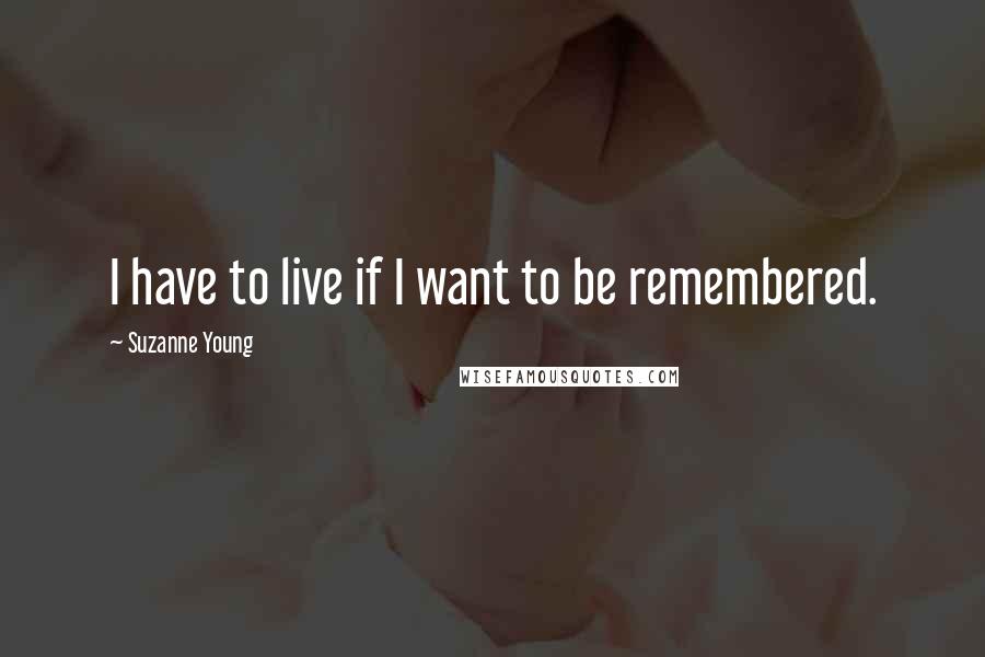 Suzanne Young Quotes: I have to live if I want to be remembered.