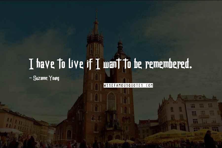 Suzanne Young Quotes: I have to live if I want to be remembered.