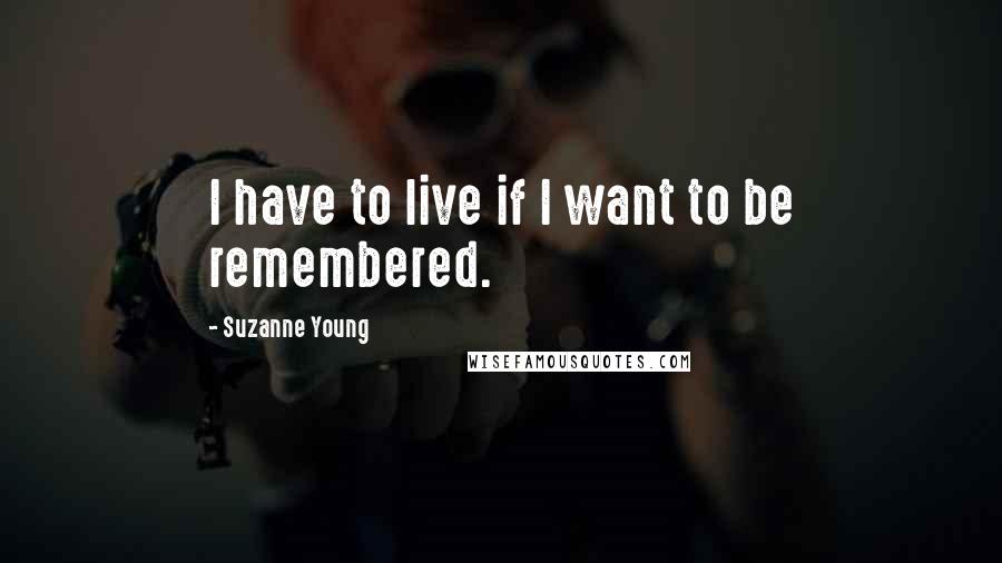 Suzanne Young Quotes: I have to live if I want to be remembered.