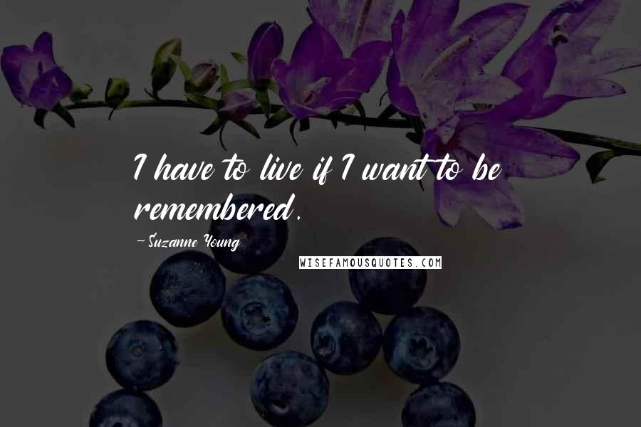 Suzanne Young Quotes: I have to live if I want to be remembered.