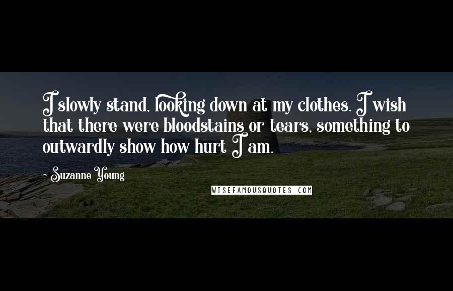 Suzanne Young Quotes: I slowly stand, looking down at my clothes. I wish that there were bloodstains or tears, something to outwardly show how hurt I am.