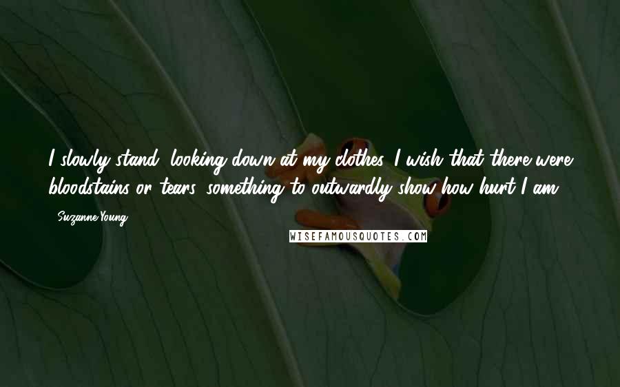 Suzanne Young Quotes: I slowly stand, looking down at my clothes. I wish that there were bloodstains or tears, something to outwardly show how hurt I am.