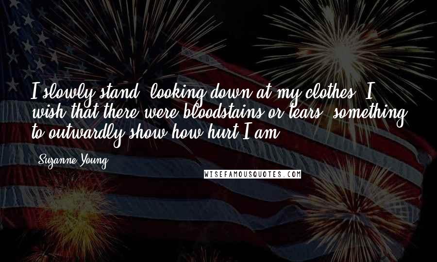 Suzanne Young Quotes: I slowly stand, looking down at my clothes. I wish that there were bloodstains or tears, something to outwardly show how hurt I am.