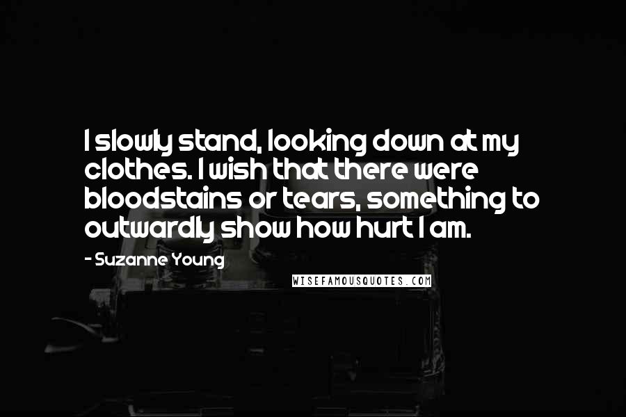 Suzanne Young Quotes: I slowly stand, looking down at my clothes. I wish that there were bloodstains or tears, something to outwardly show how hurt I am.
