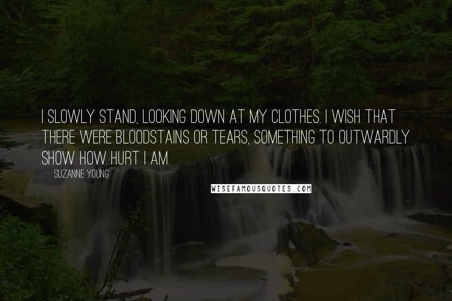 Suzanne Young Quotes: I slowly stand, looking down at my clothes. I wish that there were bloodstains or tears, something to outwardly show how hurt I am.