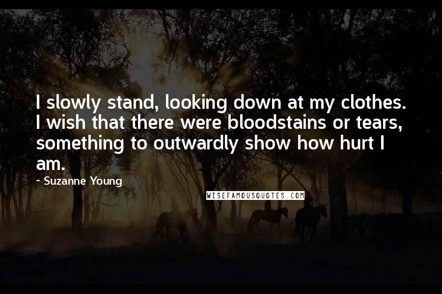 Suzanne Young Quotes: I slowly stand, looking down at my clothes. I wish that there were bloodstains or tears, something to outwardly show how hurt I am.