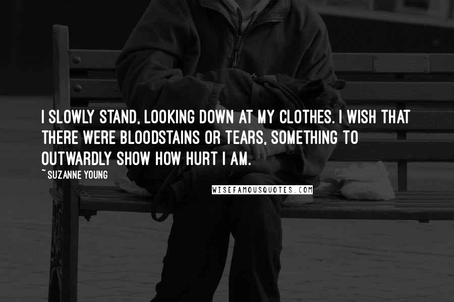 Suzanne Young Quotes: I slowly stand, looking down at my clothes. I wish that there were bloodstains or tears, something to outwardly show how hurt I am.