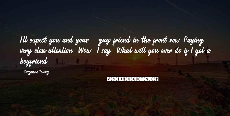 Suzanne Young Quotes: I'll expect you and your ... guy friend in the front row. Paying very close attention.""Wow," I say. "What will you ever do if I get a boyfriend?