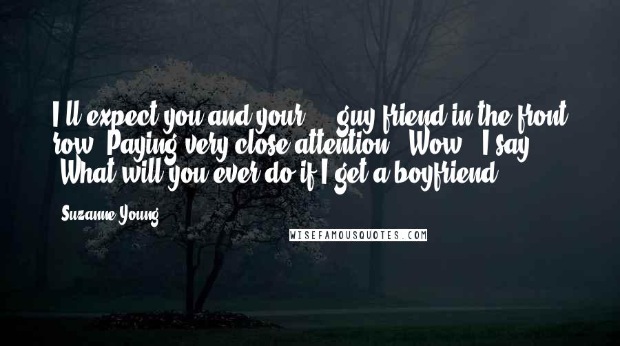 Suzanne Young Quotes: I'll expect you and your ... guy friend in the front row. Paying very close attention.""Wow," I say. "What will you ever do if I get a boyfriend?