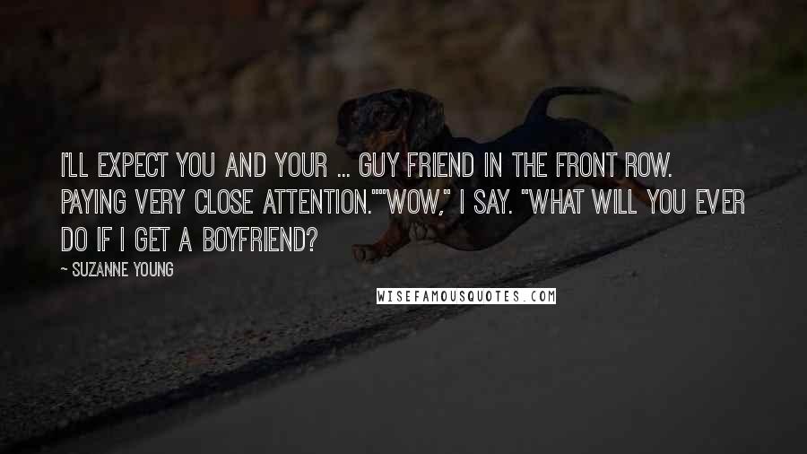 Suzanne Young Quotes: I'll expect you and your ... guy friend in the front row. Paying very close attention.""Wow," I say. "What will you ever do if I get a boyfriend?