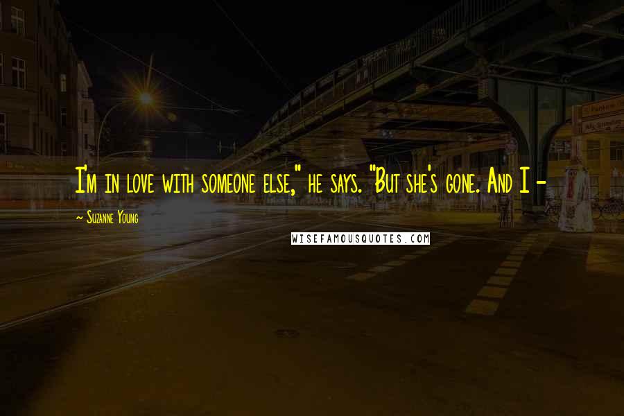 Suzanne Young Quotes: I'm in love with someone else," he says. "But she's gone. And I -