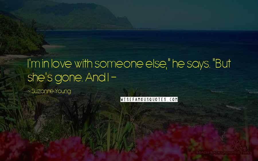 Suzanne Young Quotes: I'm in love with someone else," he says. "But she's gone. And I - 