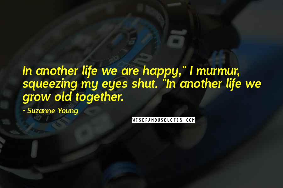 Suzanne Young Quotes: In another life we are happy," I murmur, squeezing my eyes shut. "In another life we grow old together.