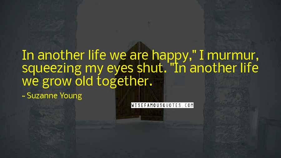 Suzanne Young Quotes: In another life we are happy," I murmur, squeezing my eyes shut. "In another life we grow old together.