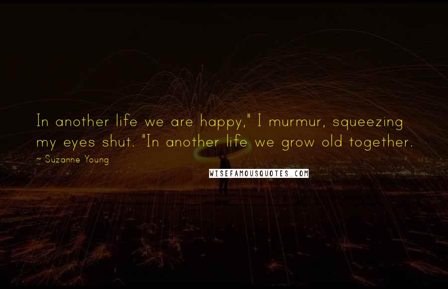Suzanne Young Quotes: In another life we are happy," I murmur, squeezing my eyes shut. "In another life we grow old together.
