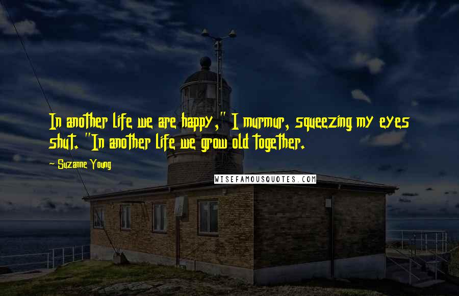 Suzanne Young Quotes: In another life we are happy," I murmur, squeezing my eyes shut. "In another life we grow old together.