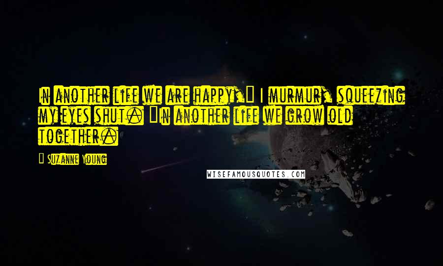 Suzanne Young Quotes: In another life we are happy," I murmur, squeezing my eyes shut. "In another life we grow old together.