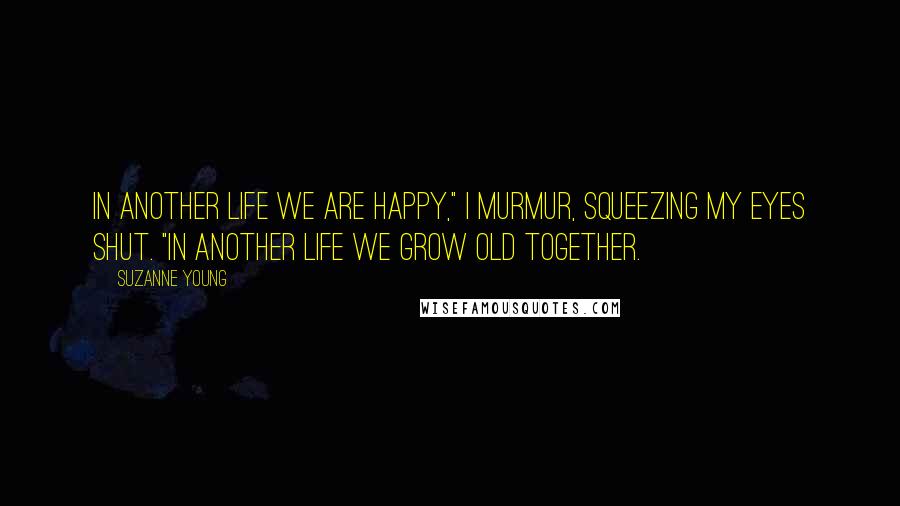 Suzanne Young Quotes: In another life we are happy," I murmur, squeezing my eyes shut. "In another life we grow old together.