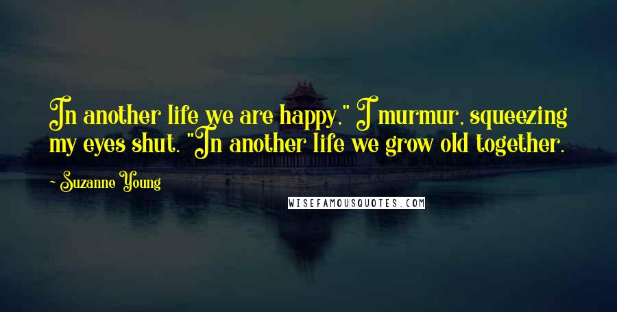 Suzanne Young Quotes: In another life we are happy," I murmur, squeezing my eyes shut. "In another life we grow old together.