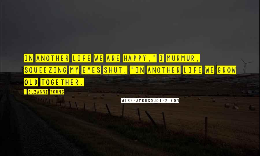 Suzanne Young Quotes: In another life we are happy," I murmur, squeezing my eyes shut. "In another life we grow old together.