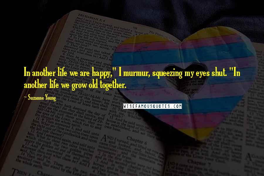 Suzanne Young Quotes: In another life we are happy," I murmur, squeezing my eyes shut. "In another life we grow old together.