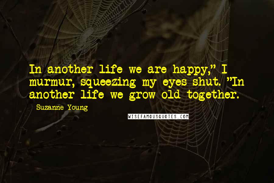 Suzanne Young Quotes: In another life we are happy," I murmur, squeezing my eyes shut. "In another life we grow old together.