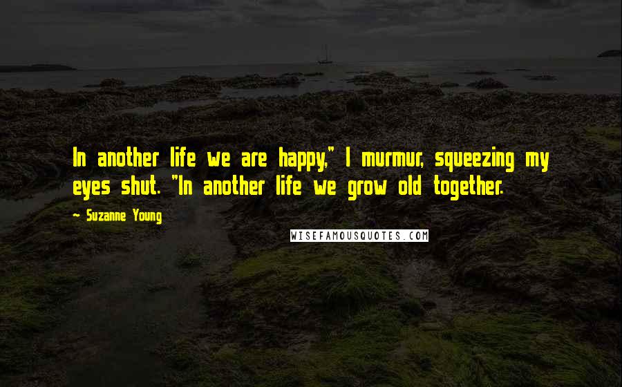 Suzanne Young Quotes: In another life we are happy," I murmur, squeezing my eyes shut. "In another life we grow old together.